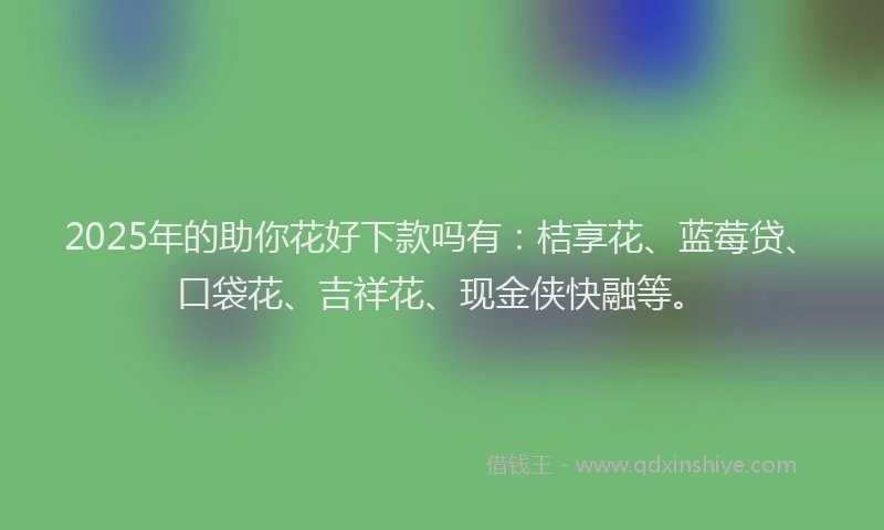 2025年的助你花好下款吗有：桔享花、蓝莓贷、口袋花、吉祥花、现金侠快融等。