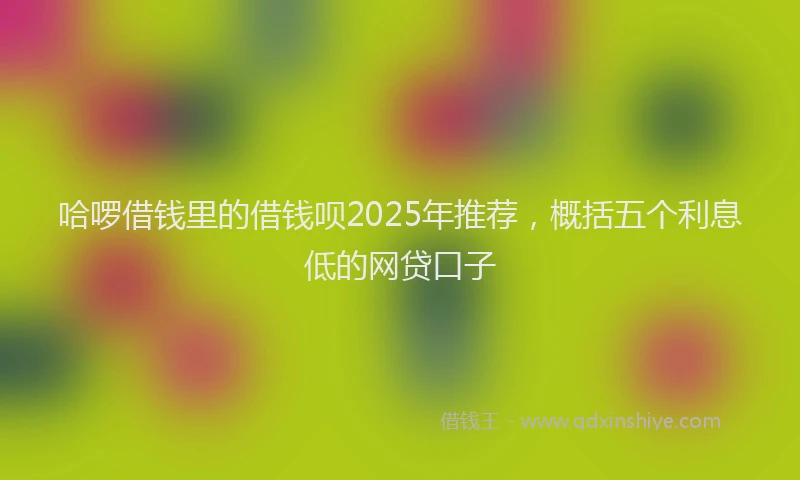 哈啰借钱里的借钱呗2025年推荐，概括五个利息低的网贷口子