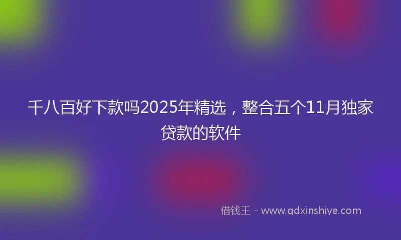 千八百好下款吗2025年精选，整合五个11月独家贷款的软件