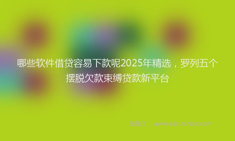 哪些软件借贷容易下款呢2025年精选，罗列五个摆脱欠款束缚贷款新平台