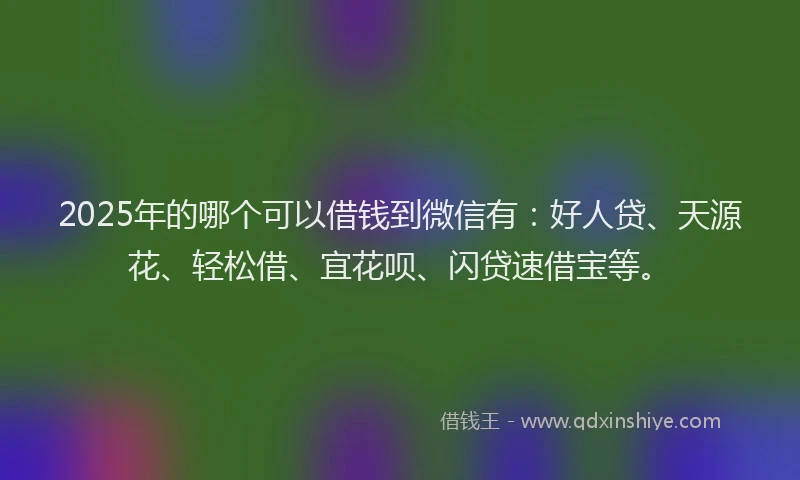 2025年的哪个可以借钱到微信有：好人贷、天源花、轻松借、宜花呗、闪贷速借宝等。