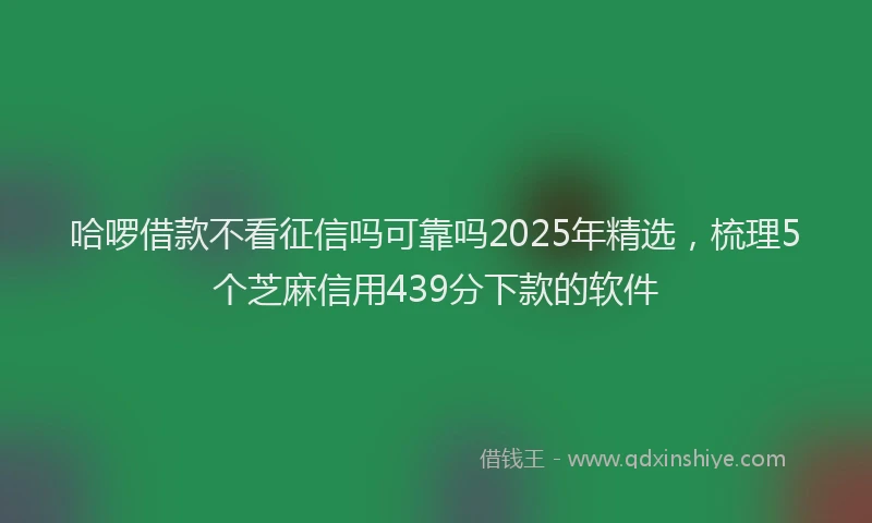 哈啰借款不看征信吗可靠吗2025年精选，梳理5个芝麻信用439分下款的软件