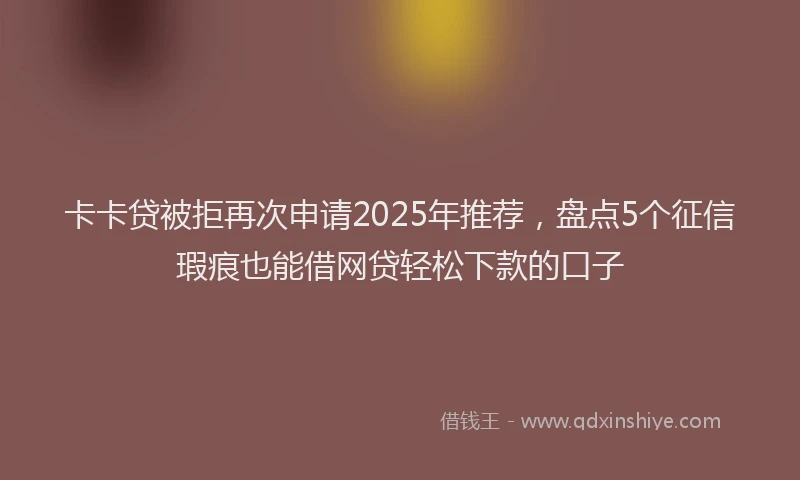 卡卡贷被拒再次申请2025年推荐，盘点5个征信瑕疵也能借网贷轻松下款的口子