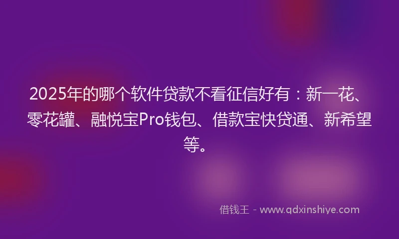 2025年的哪个软件贷款不看征信好有：新一花、零花罐、融悦宝Pro钱包、借款宝快贷通、新希望等。