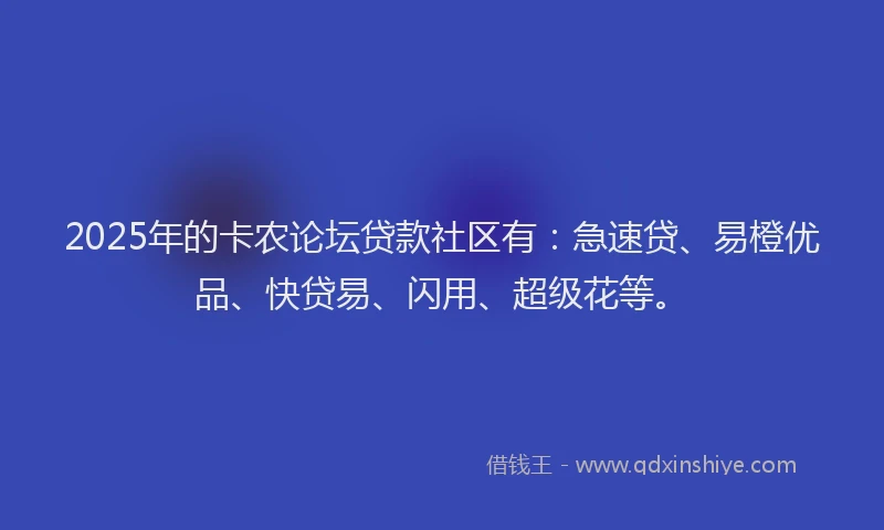 2025年的卡农论坛贷款社区有：急速贷、易橙优品、快贷易、闪用、超级花等。