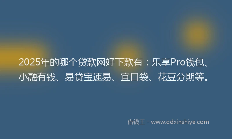 2025年的哪个贷款网好下款有：乐享Pro钱包、小融有钱、易贷宝速易、宜口袋、花豆分期等。