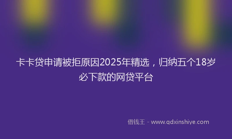 卡卡贷申请被拒原因2025年精选，归纳五个18岁必下款的网贷平台
