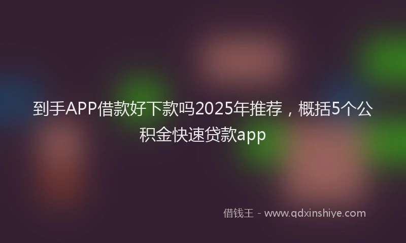 到手APP借款好下款吗2025年推荐，概括5个公积金快速贷款app