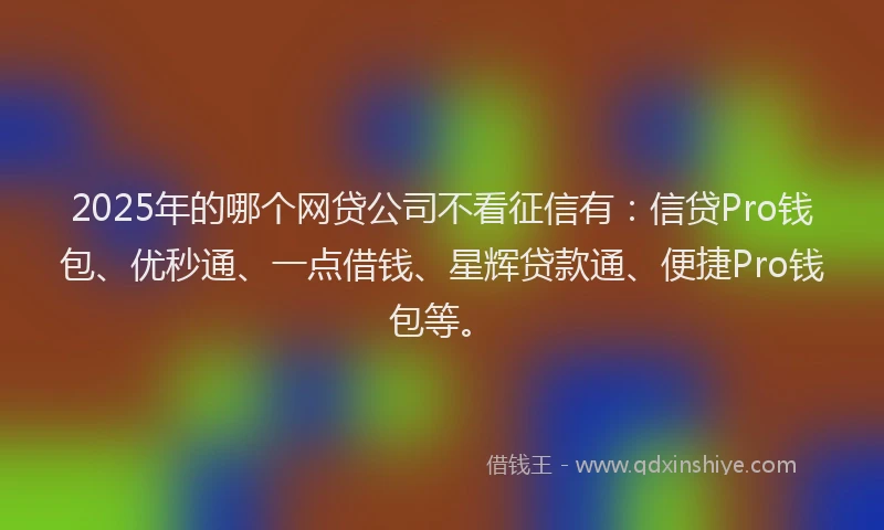 2025年的哪个网贷公司不看征信有：信贷Pro钱包、优秒通、一点借钱、星辉贷款通、便捷Pro钱包等。