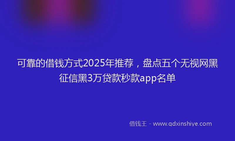 可靠的借钱方式2025年推荐，盘点五个无视网黑征信黑3万贷款秒款app名单