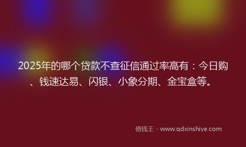 2025年的哪个贷款不查征信通过率高有：今日购、钱速达易、闪银、小象分期、金宝盒等。