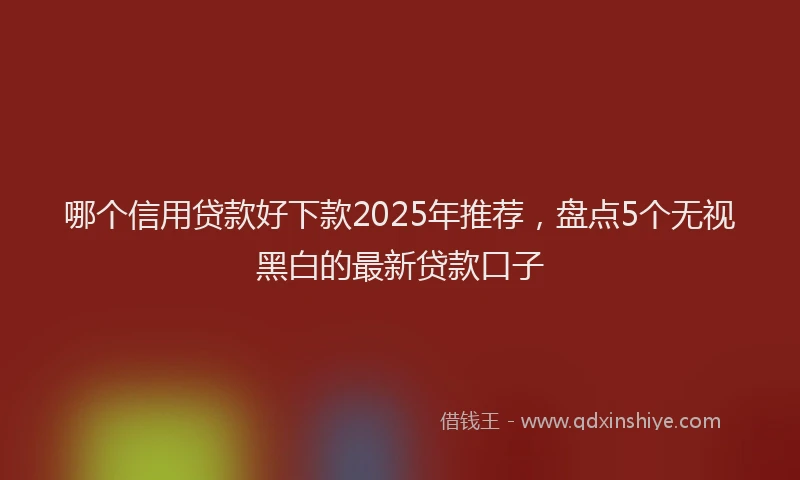 哪个信用贷款好下款2025年推荐，盘点5个无视黑白的最新贷款口子