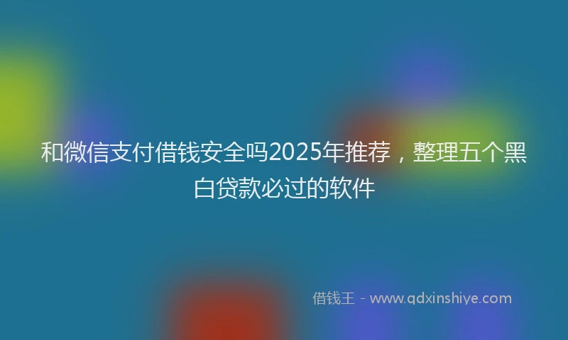 和微信支付借钱安全吗2025年推荐，整理五个黑白贷款必过的软件