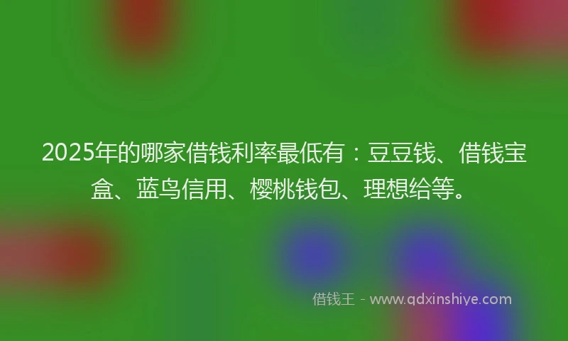 2025年的哪家借钱利率最低有：豆豆钱、借钱宝盒、蓝鸟信用、樱桃钱包、理想给等。
