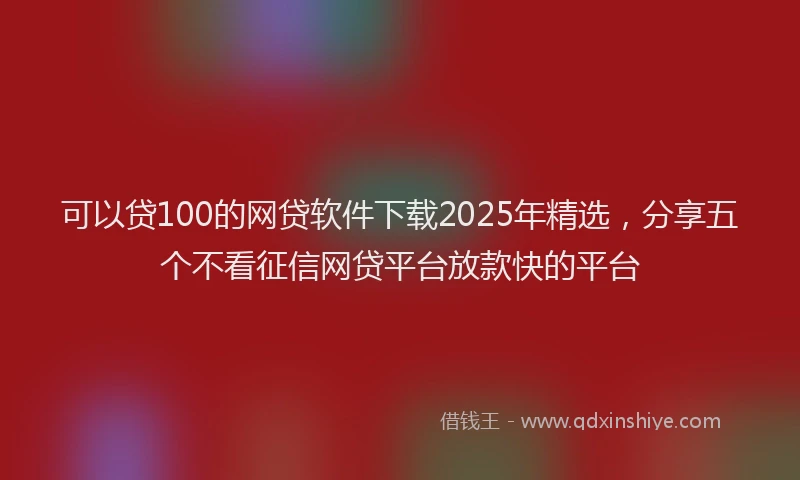 可以贷100的网贷软件下载2025年精选，分享五个不看征信网贷平台放款快的平台