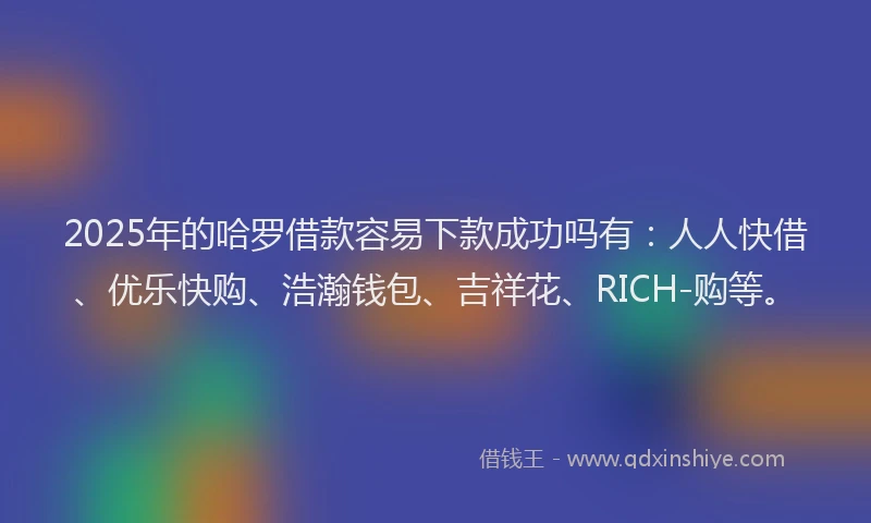 2025年的哈罗借款容易下款成功吗有：人人快借、优乐快购、浩瀚钱包、吉祥花、RICH-购等。