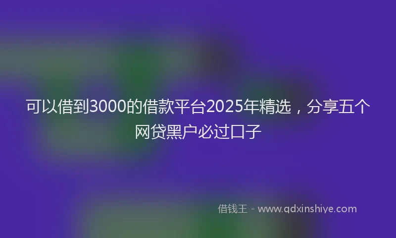 可以借到3000的借款平台2025年精选，分享五个网贷黑户必过口子