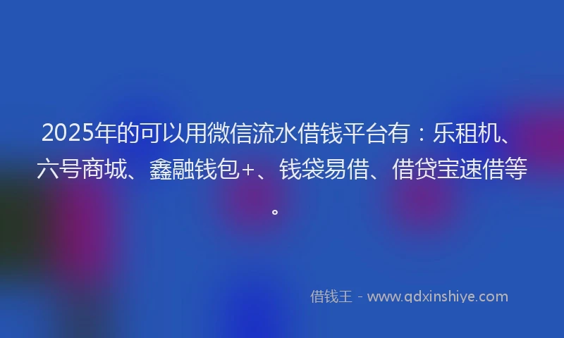2025年的可以用微信流水借钱平台有：乐租机、六号商城、鑫融钱包+、钱袋易借、借贷宝速借等。