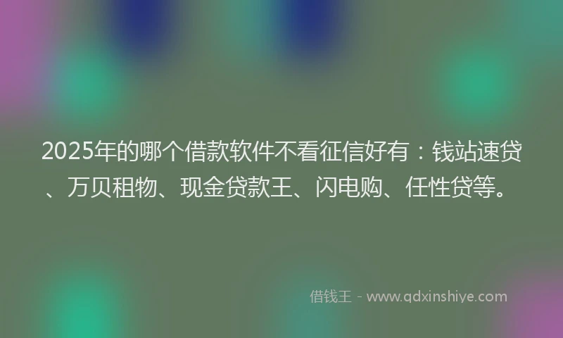 2025年的哪个借款软件不看征信好有：钱站速贷、万贝租物、现金贷款王、闪电购、任性贷等。
