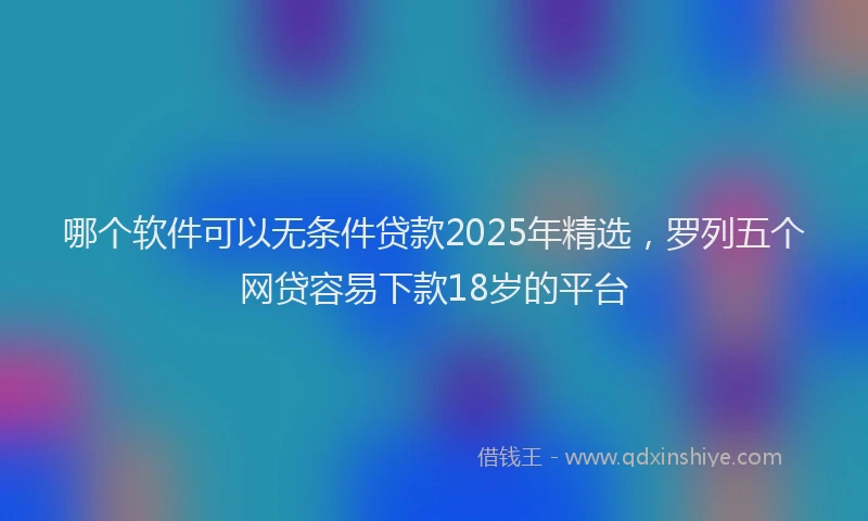 哪个软件可以无条件贷款2025年精选，罗列五个网贷容易下款18岁的平台