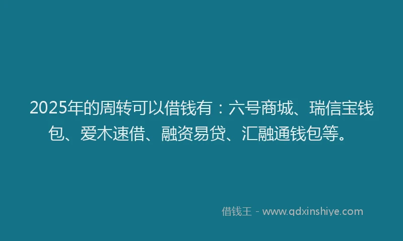 2025年的周转可以借钱有：六号商城、瑞信宝钱包、爱木速借、融资易贷、汇融通钱包等。
