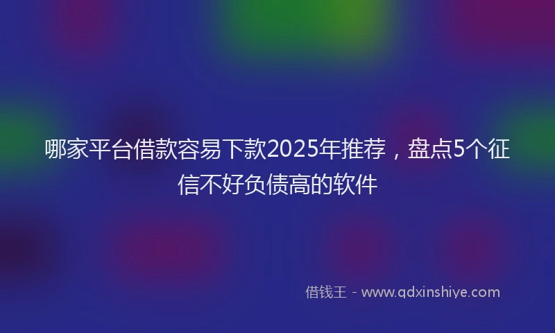哪家平台借款容易下款2025年推荐，盘点5个征信不好负债高的软件
