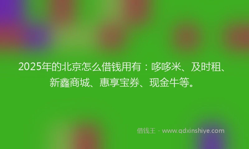2025年的北京怎么借钱用有：哆哆米、及时租、新鑫商城、惠享宝券、现金牛等。