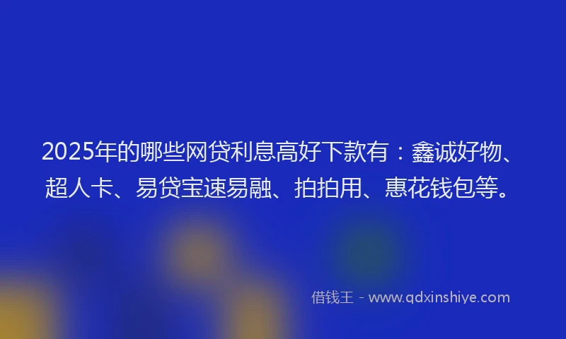 2025年的哪些网贷利息高好下款有：鑫诚好物、超人卡、易贷宝速易融、拍拍用、惠花钱包等。
