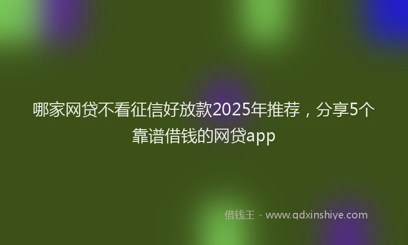 哪家网贷不看征信好放款2025年推荐，分享5个靠谱借钱的网贷app