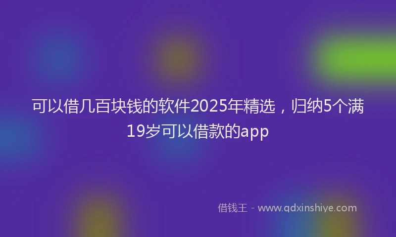 可以借几百块钱的软件2025年精选，归纳5个满19岁可以借款的app