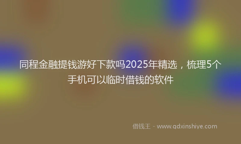 同程金融提钱游好下款吗2025年精选，梳理5个手机可以临时借钱的软件