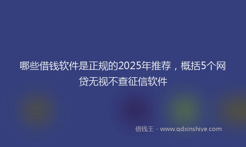 哪些借钱软件是正规的2025年推荐，概括5个网贷无视不查征信软件