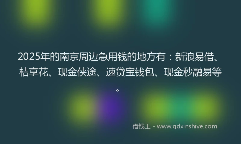 2025年的南京周边急用钱的地方有：新浪易借、桔享花、现金侠途、速贷宝钱包、现金秒融易等。