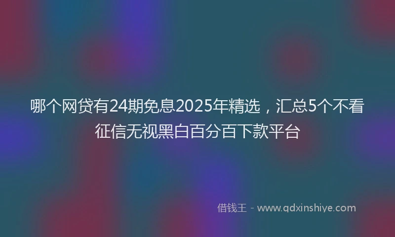 哪个网贷有24期免息2025年精选，汇总5个不看征信无视黑白百分百下款平台