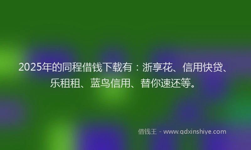 2025年的同程借钱下载有：浙享花、信用快贷、乐租租、蓝鸟信用、替你速还等。