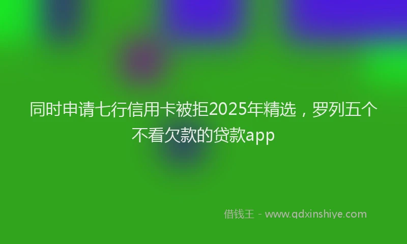 同时申请七行信用卡被拒2025年精选，罗列五个不看欠款的贷款app