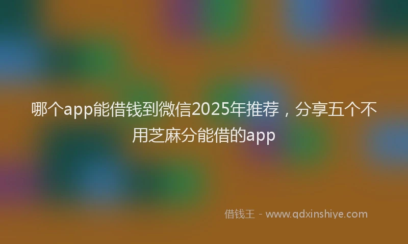 哪个app能借钱到微信2025年推荐，分享五个不用芝麻分能借的app