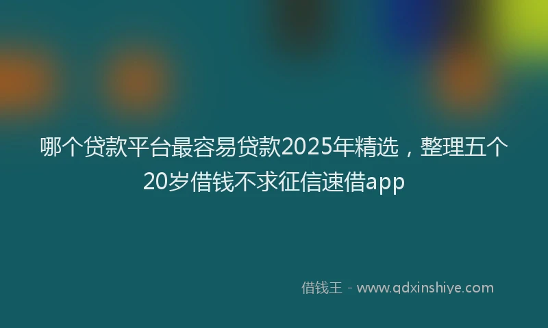 哪个贷款平台最容易贷款2025年精选，整理五个20岁借钱不求征信速借app