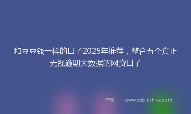 和豆豆钱一样的口子2025年推荐，整合五个真正无视逾期大数据的网贷口子