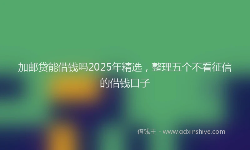 加邮贷能借钱吗2025年精选，整理五个不看征信的借钱口子