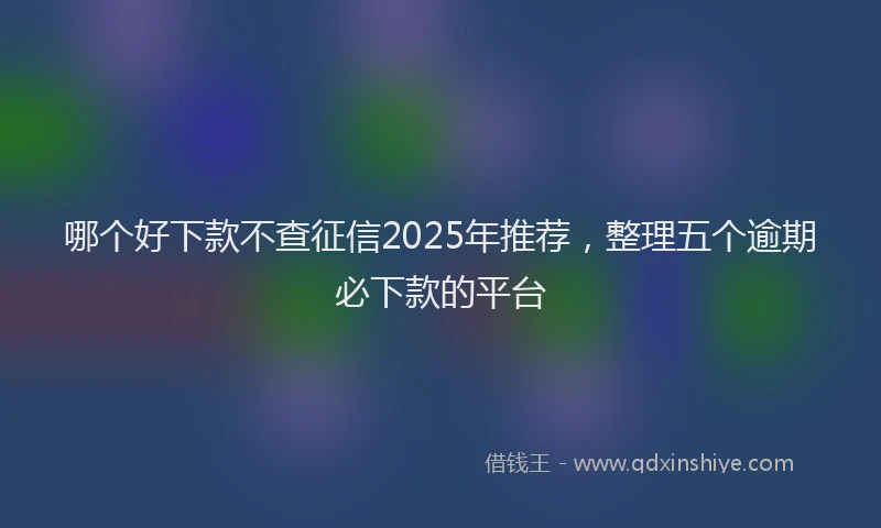 哪个好下款不查征信2025年推荐，整理五个逾期必下款的平台