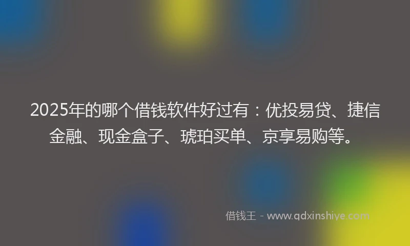 2025年的哪个借钱软件好过有：优投易贷、捷信金融、现金盒子、琥珀买单、京享易购等。