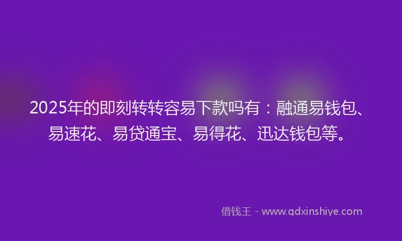 2025年的即刻转转容易下款吗有：融通易钱包、易速花、易贷通宝、易得花、迅达钱包等。