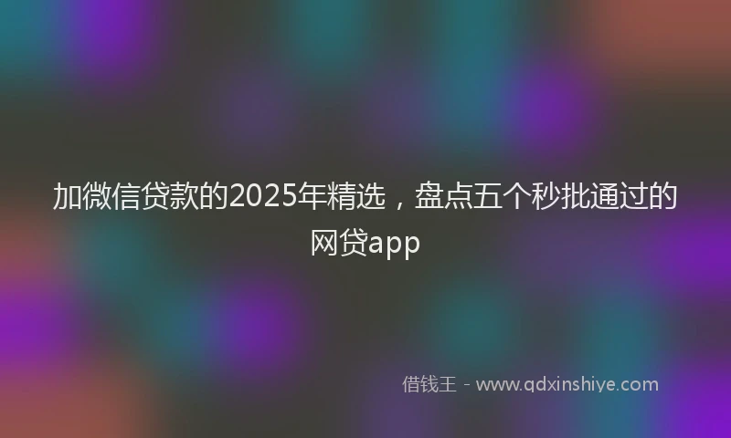 加微信贷款的2025年精选，盘点五个秒批通过的网贷app