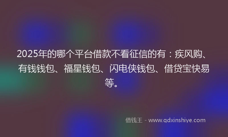 2025年的哪个平台借款不看征信的有：疾风购、有钱钱包、福星钱包、闪电侠钱包、借贷宝快易等。