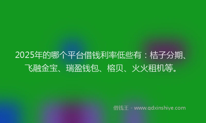 2025年的哪个平台借钱利率低些有：桔子分期、飞融金宝、瑞盈钱包、榕贝、火火租机等。