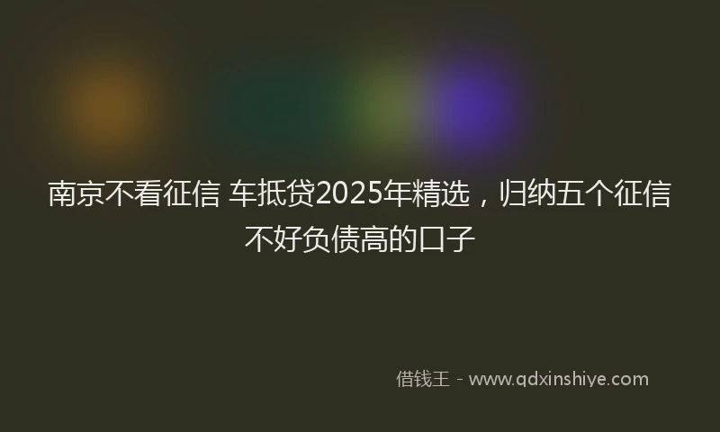 南京不看征信 车抵贷2025年精选，归纳五个征信不好负债高的口子