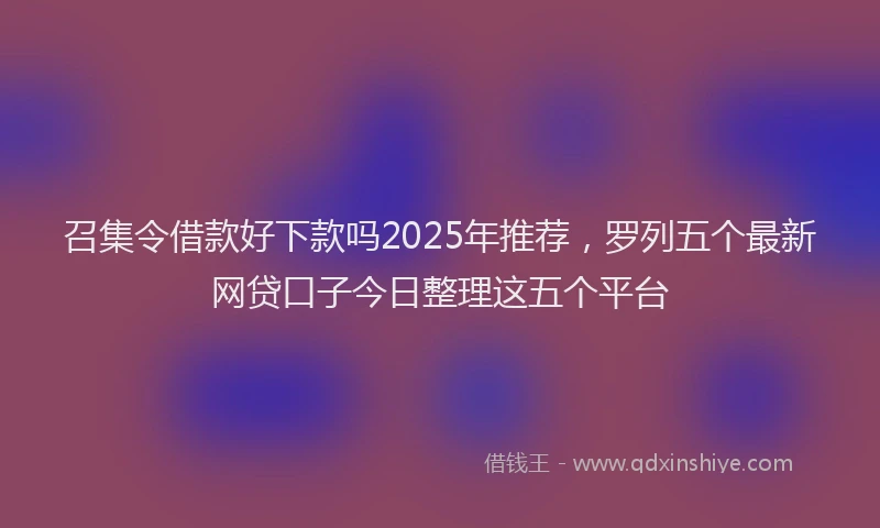 召集令借款好下款吗2025年推荐，罗列五个最新网贷口子今日整理这五个平台