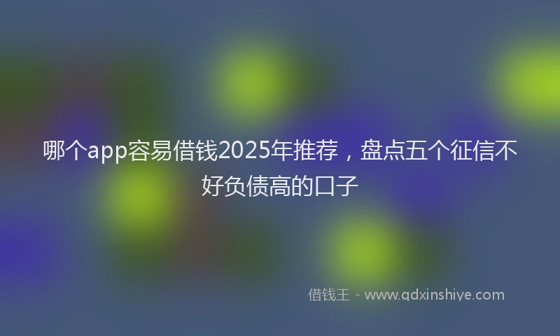 哪个app容易借钱2025年推荐，盘点五个征信不好负债高的口子