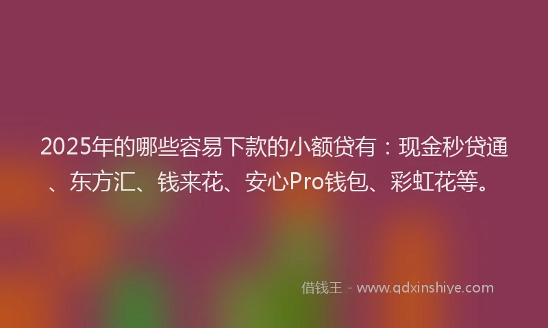 2025年的哪些容易下款的小额贷有：现金秒贷通、东方汇、钱来花、安心Pro钱包、彩虹花等。